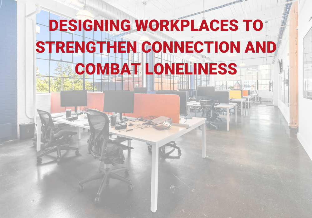 DESIGNING WORKPLACES TO STRENGTHEN CONNECTION AND COMBAT LONELINESS